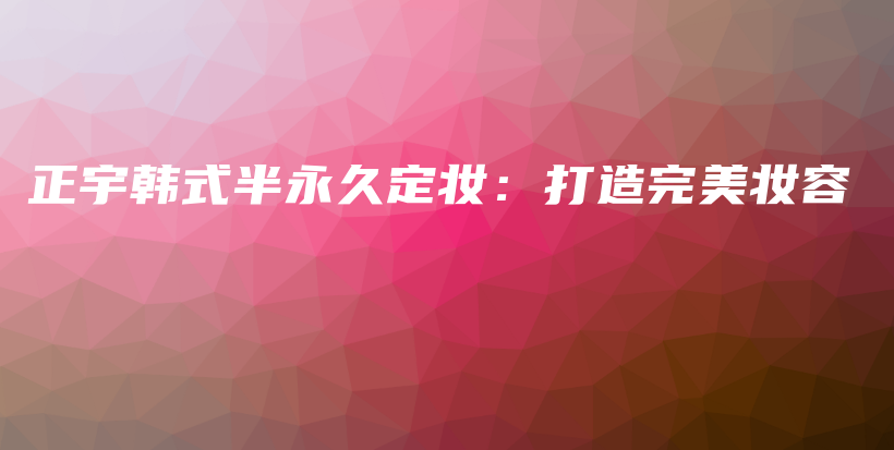 正宇韓式半永久定妝：打造完美妝容插圖