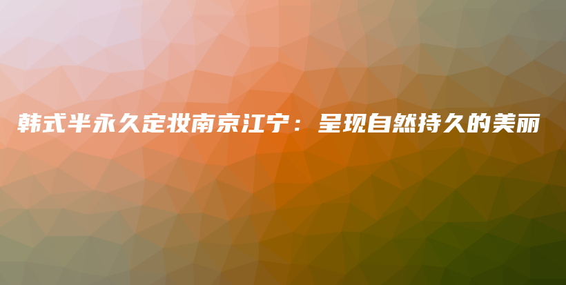 韓式半永久定妝南京江寧：呈現(xiàn)自然持久的美麗插圖