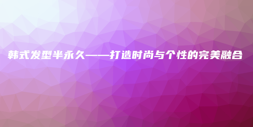 韓式發(fā)型半永久——打造時尚與個性的完美融合插圖