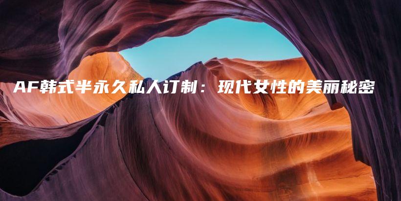 AF韓式半永久私人訂制：現(xiàn)代女性的美麗秘密插圖