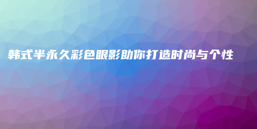 韓式半永久彩色眼影助你打造時(shí)尚與個(gè)性插圖