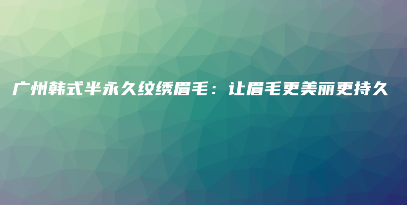 廣州韓式半永久紋繡眉毛：讓眉毛更美麗更持久插圖