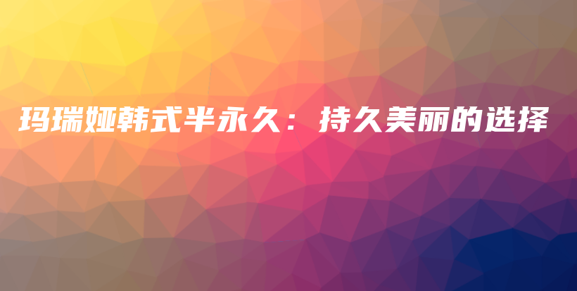 瑪瑞婭韓式半永久：持久美麗的選擇插圖