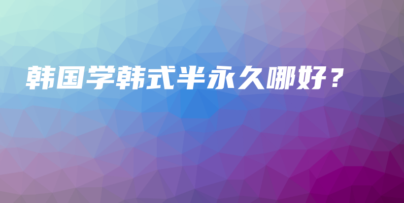 韓國(guó)學(xué)韓式半永久哪好？插圖