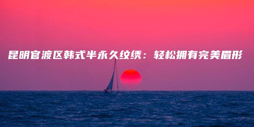 昆明官渡區(qū)韓式半永久紋繡：輕松擁有完美眉形插圖