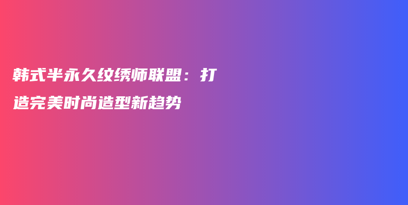 韓式半永久紋繡師聯(lián)盟：打造完美時(shí)尚造型新趨勢插圖