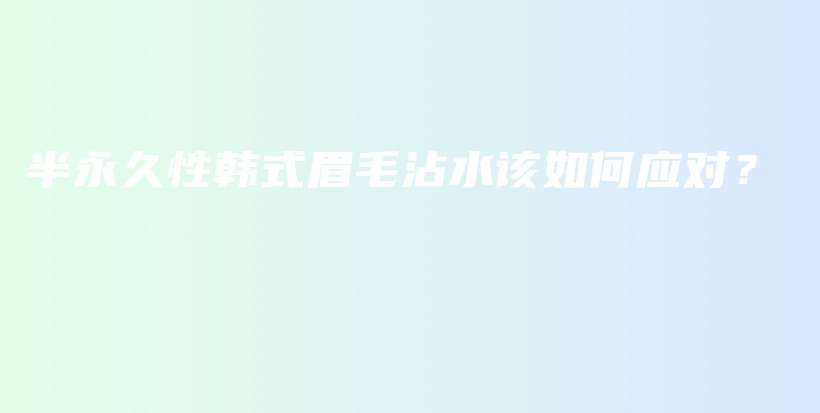 半永久性韓式眉毛沾水該如何應(yīng)對？插圖