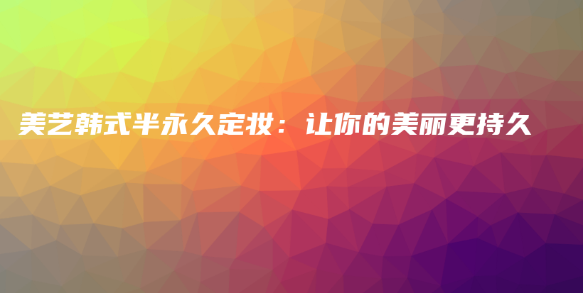 美藝韓式半永久定妝：讓你的美麗更持久插圖
