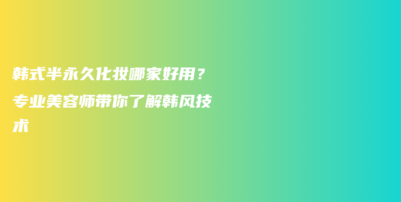 韓式半永久化妝哪家好用？專業(yè)美容師帶你了解韓風技術(shù)插圖