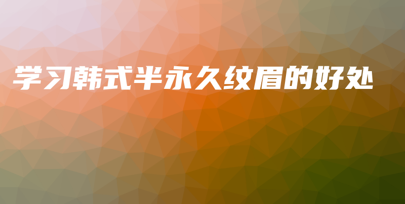 學(xué)習(xí)韓式半永久紋眉的好處插圖