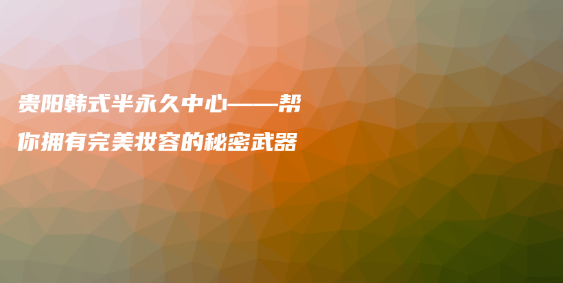 貴陽韓式半永久中心——幫你擁有完美妝容的秘密武器插圖