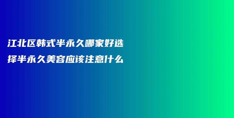 江北區(qū)韓式半永久哪家好選擇半永久美容應(yīng)該注意什么插圖