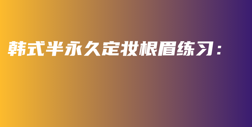 韓式半永久定妝根眉練習(xí)：插圖