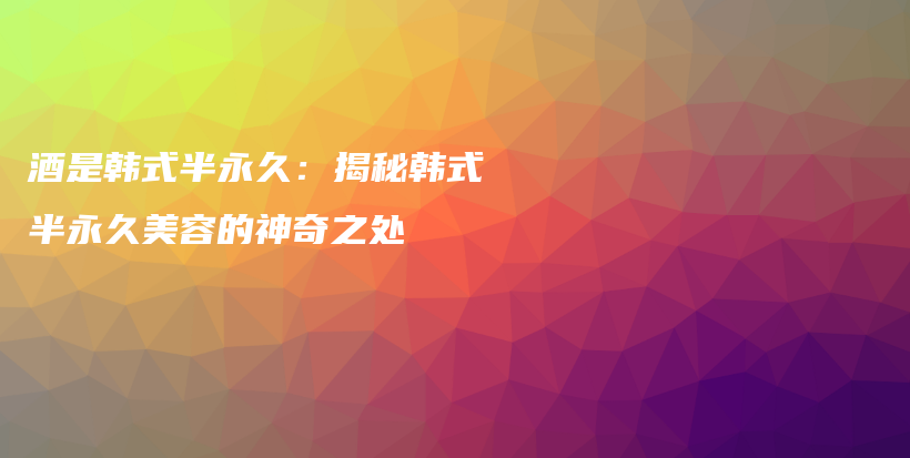 酒是韓式半永久：揭秘韓式半永久美容的神奇之處插圖