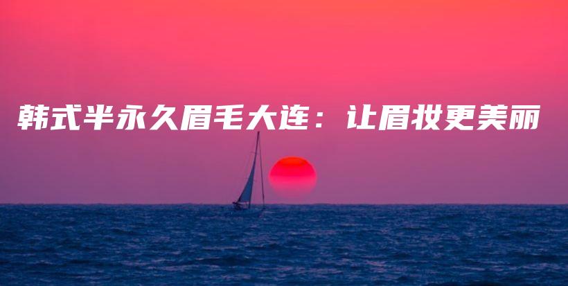 韓式半永久眉毛大連：讓眉妝更美麗插圖
