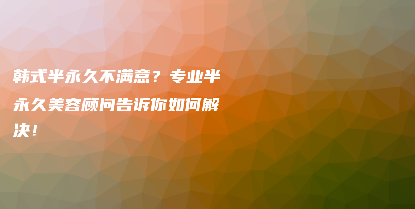 韓式半永久不滿意？專業(yè)半永久美容顧問告訴你如何解決！插圖