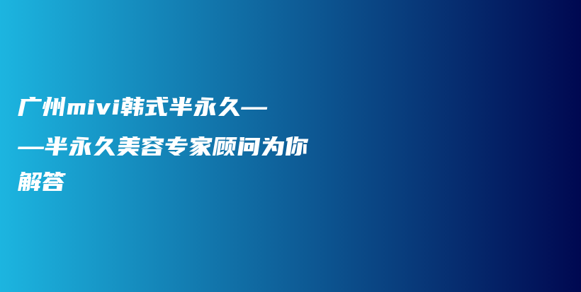 廣州mivi韓式半永久——半永久美容專家顧問為你解答插圖