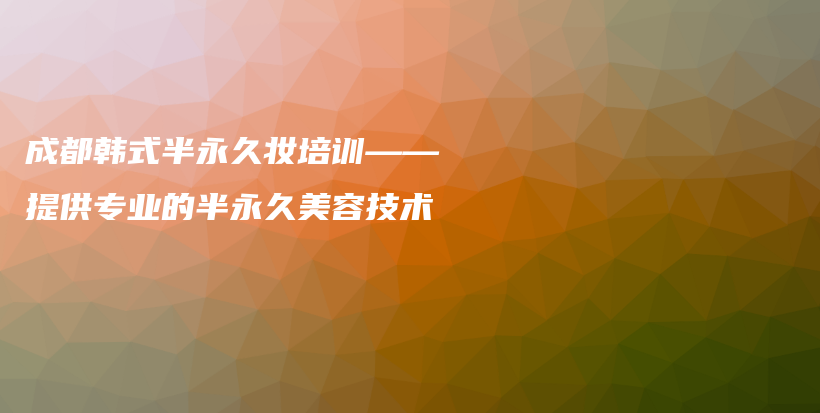 成都韓式半永久妝培訓(xùn)——提供專業(yè)的半永久美容技術(shù)插圖