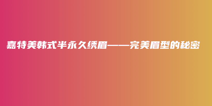 嘉特美韓式半永久繡眉——完美眉型的秘密插圖