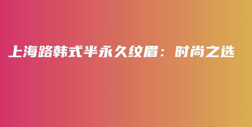 上海路韓式半永久紋眉：時尚之選插圖