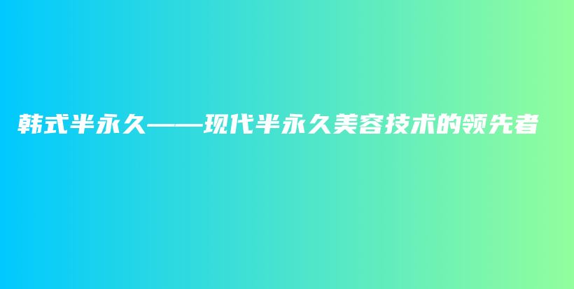 韓式半永久——現(xiàn)代半永久美容技術(shù)的領(lǐng)先者插圖
