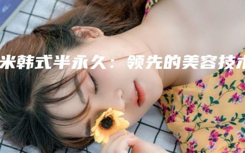星米韓式半永久：領(lǐng)先的美容技術(shù)