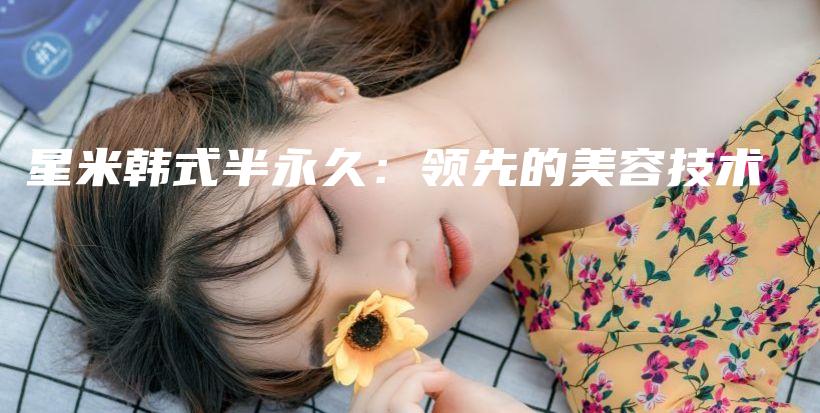 星米韓式半永久：領(lǐng)先的美容技術(shù)插圖