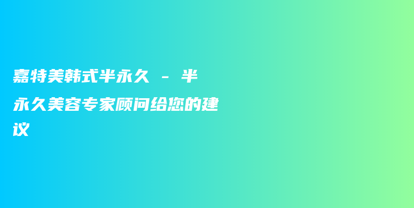 嘉特美韓式半永久 – 半永久美容專家顧問(wèn)給您的建議插圖