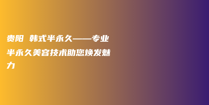 貴陽(yáng) 韓式半永久——專業(yè)半永久美容技術(shù)助您煥發(fā)魅力插圖