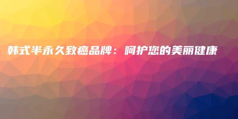 韓式半永久致癌品牌：呵護(hù)您的美麗健康插圖