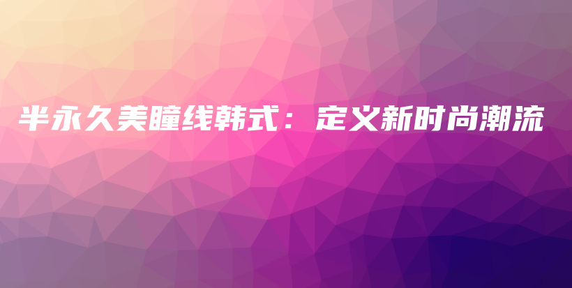 半永久美瞳線韓式：定義新時(shí)尚潮流插圖