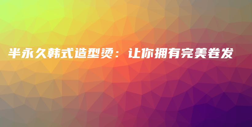 半永久韓式造型燙：讓你擁有完美卷發(fā)插圖