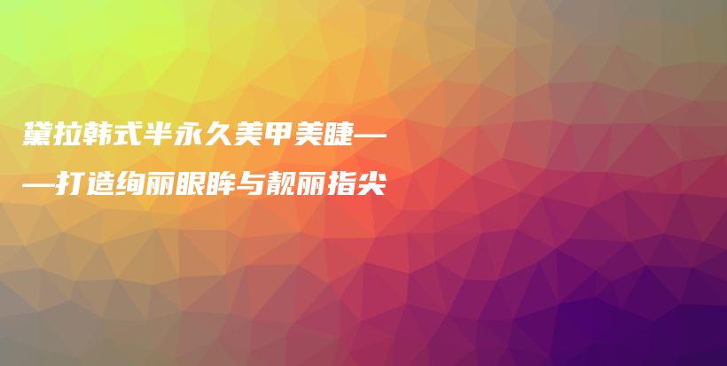 黛拉韓式半永久美甲美睫——打造絢麗眼眸與靚麗指尖插圖