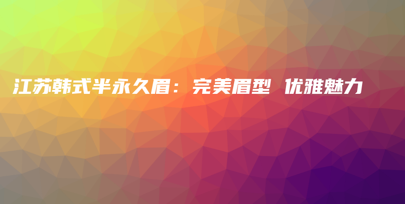 江蘇韓式半永久眉：完美眉型 優(yōu)雅魅力插圖