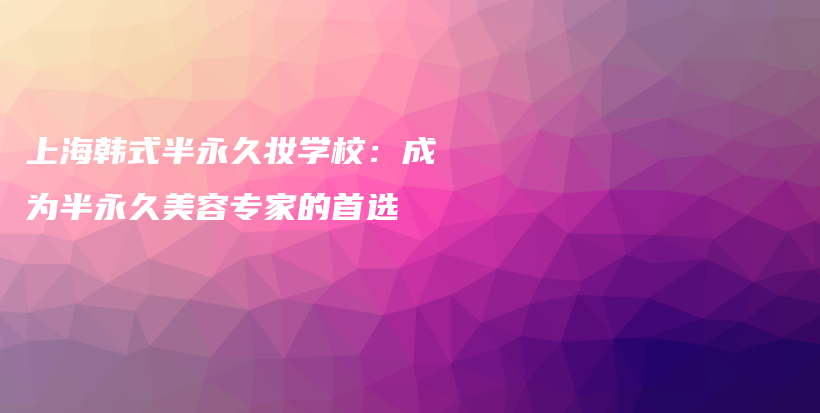 上海韓式半永久妝學(xué)校：成為半永久美容專家的首選插圖