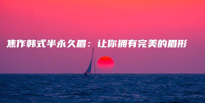焦作韓式半永久眉：讓你擁有完美的眉形插圖