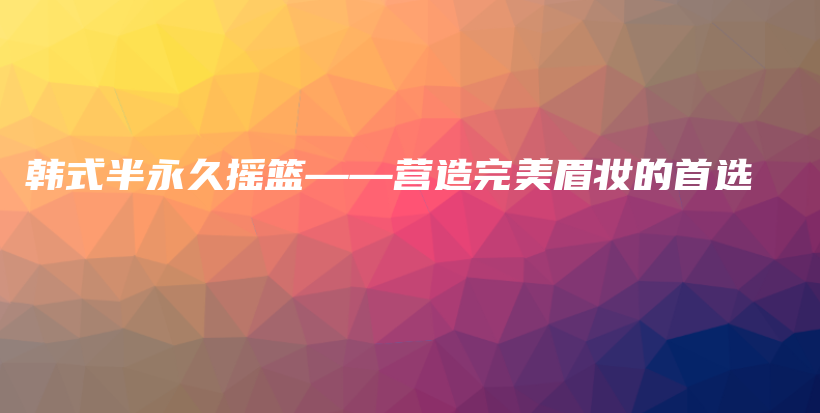 韓式半永久搖籃——營造完美眉妝的首選插圖