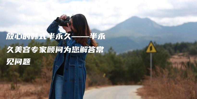 放心的韓式半永久——半永久美容專家顧問(wèn)為您解答常見(jiàn)問(wèn)題插圖