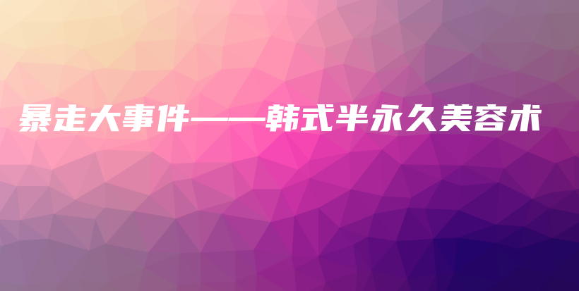 暴走大事件——韓式半永久美容術(shù)插圖