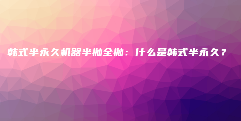 韓式半永久機(jī)器半拋全拋：什么是韓式半永久？插圖
