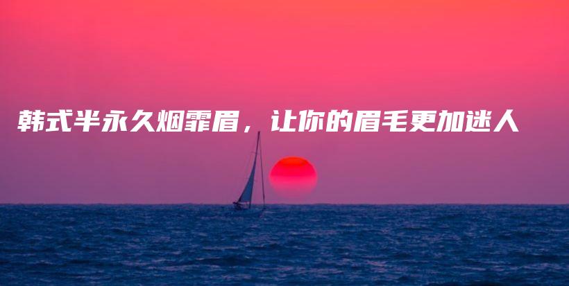 韓式半永久煙霏眉，讓你的眉毛更加迷人插圖