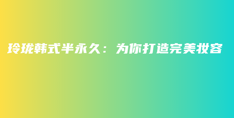 玲瓏韓式半永久：為你打造完美妝容插圖