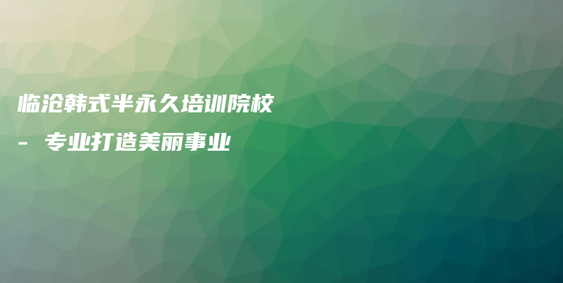臨滄韓式半永久培訓(xùn)院校 – 專業(yè)打造美麗事業(yè)插圖