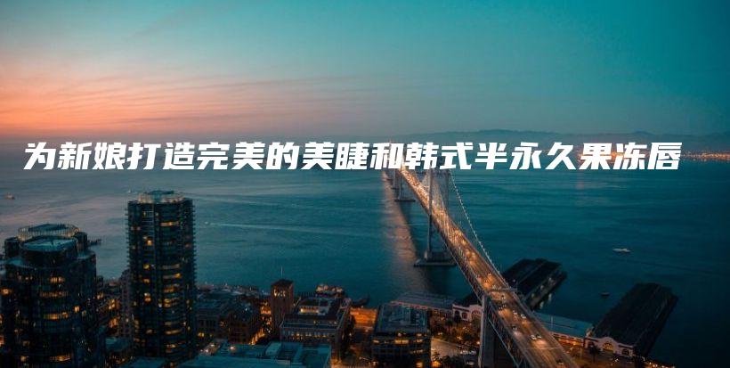 為新娘打造完美的美睫和韓式半永久果凍唇插圖