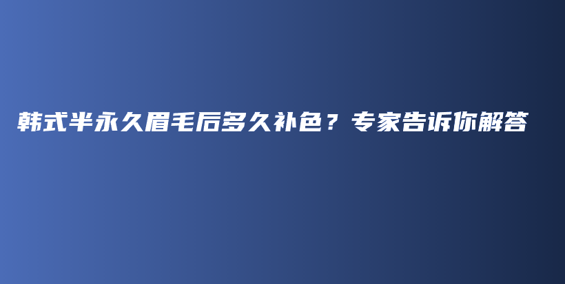 韓式半永久眉毛后多久補色？專家告訴你解答插圖