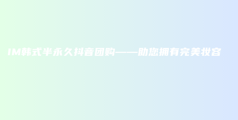 IM韓式半永久抖音團(tuán)購(gòu)——助您擁有完美妝容插圖