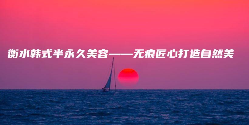 衡水韓式半永久美容——無痕匠心打造自然美插圖