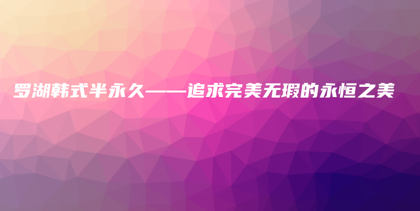羅湖韓式半永久——追求完美無(wú)瑕的永恒之美插圖