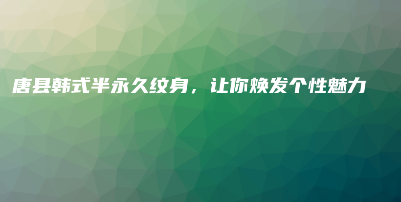 唐縣韓式半永久紋身，讓你煥發(fā)個(gè)性魅力插圖