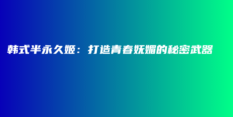 韓式半永久姬：打造青春嫵媚的秘密武器插圖